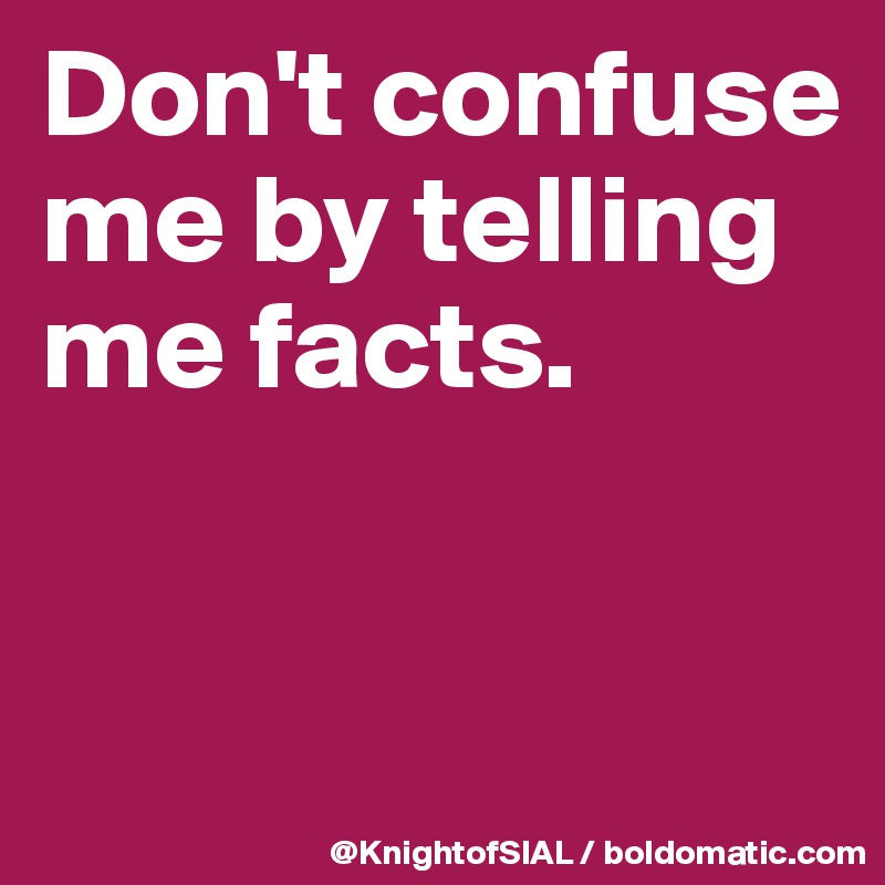 Don't confuse me by telling me facts. 


