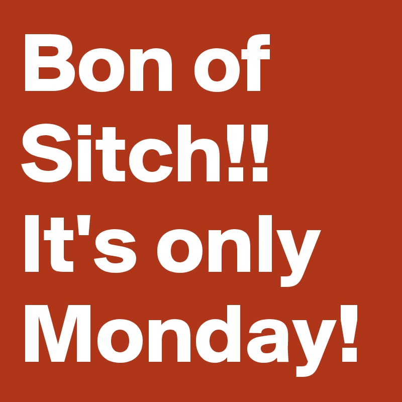 Bon of Sitch!!
It's only Monday!