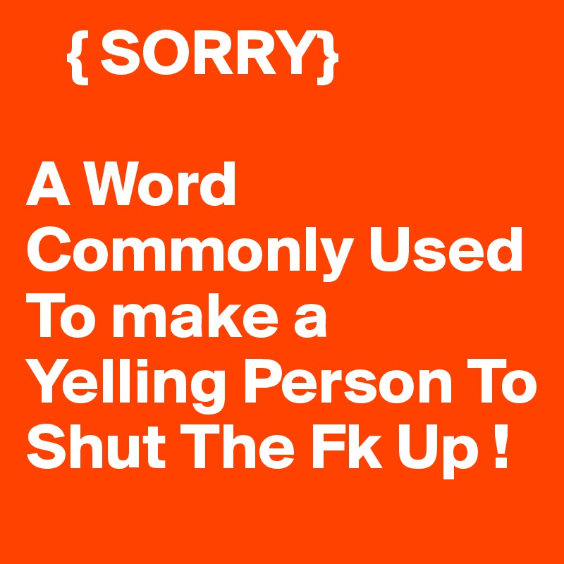    { SORRY}

A Word Commonly Used To make a Yelling Person To Shut The Fk Up !