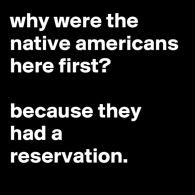 why were the native americans here first?

because they had a reservation.