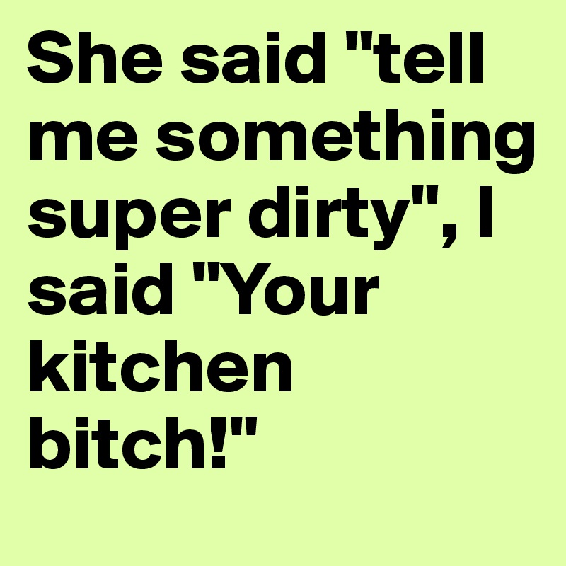 She said "tell me something super dirty", I said "Your kitchen bitch!"