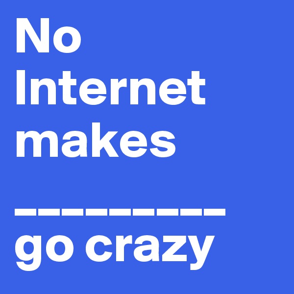 No Internet makes _________ go crazy
