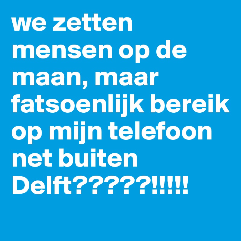we zetten mensen op de maan, maar fatsoenlijk bereik op mijn telefoon net buiten Delft?????!!!!!