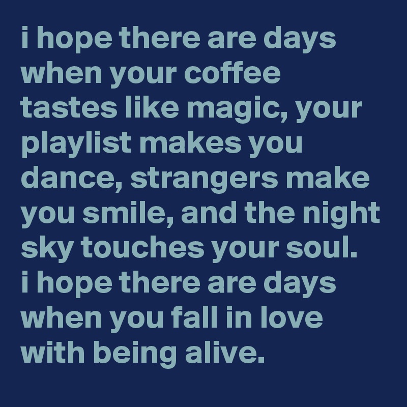 i hope there are days when your coffee tastes like magic, your playlist makes you dance, strangers make you smile, and the night sky touches your soul. 
i hope there are days when you fall in love with being alive.