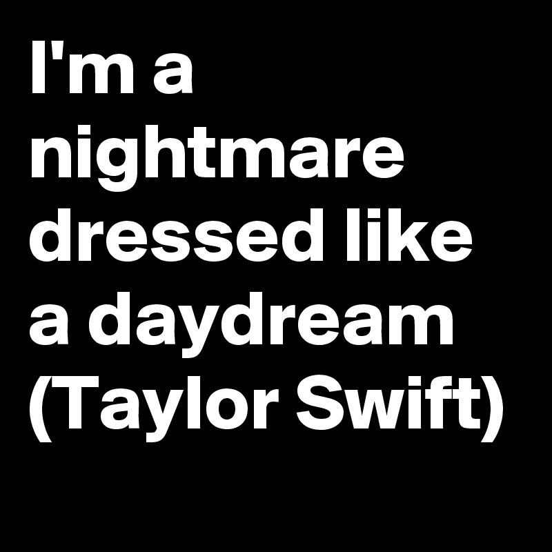I'm a nightmare dressed like a daydream
(Taylor Swift)