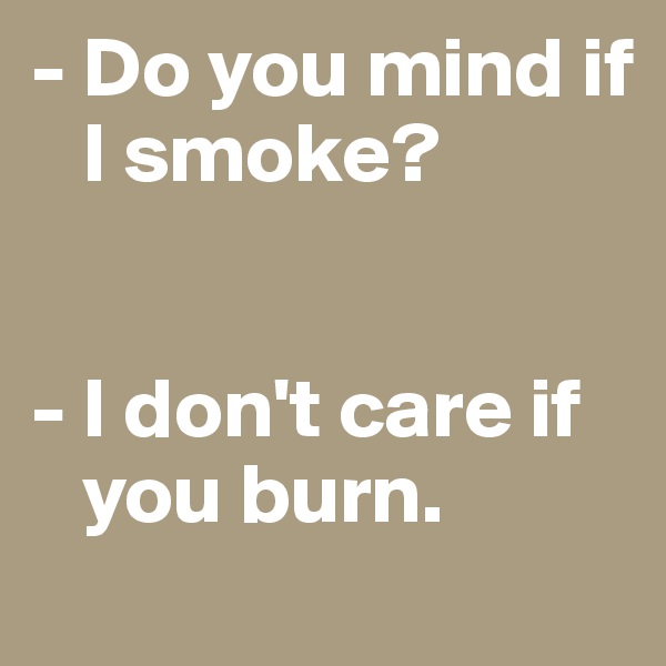 - Do you mind if 
   I smoke?


- I don't care if    
   you burn.