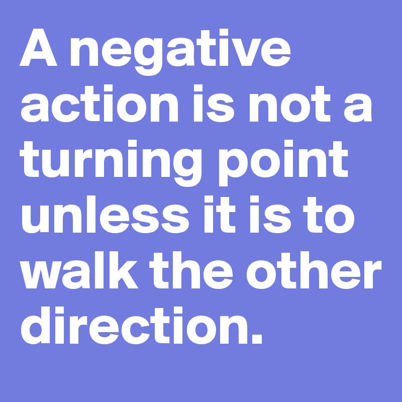 A negative action is not a turning point unless it is to walk the other direction. 