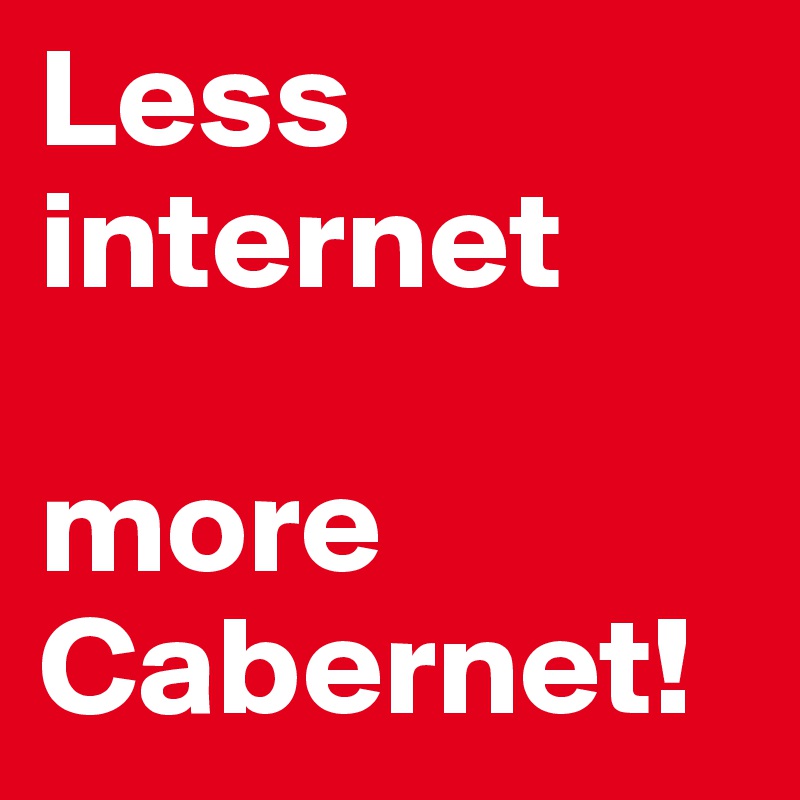 Less internet

more Cabernet!