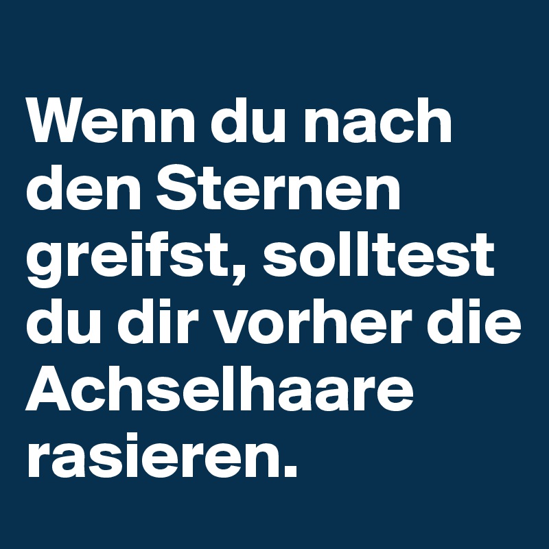 
Wenn du nach den Sternen greifst, solltest du dir vorher die Achselhaare rasieren.