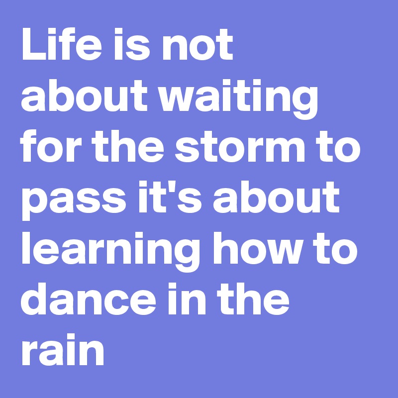 Life is not about waiting for the storm to pass it's about learning how to dance in the rain