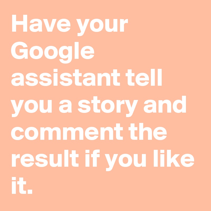Have your Google assistant tell you a story and comment the result if you like it.