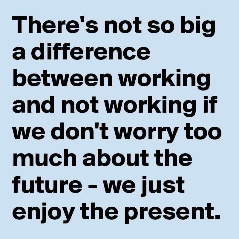 There S Not So Big A Difference Between Working And Not Working If We Don T Worry Too Much About The Future We Just Enjoy The Present Post By Usualman On Boldomatic Cookies that ensure boldomatic works properly. there s not so big a difference between