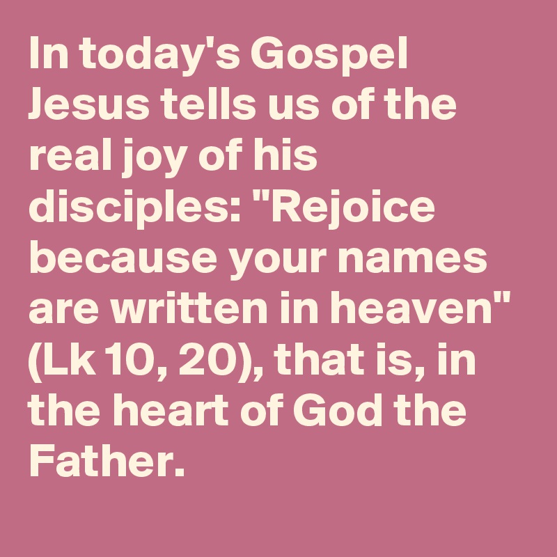 In today's Gospel Jesus tells us of the real joy of his disciples: "Rejoice because your names are written in heaven" (Lk 10, 20), that is, in the heart of God the Father.