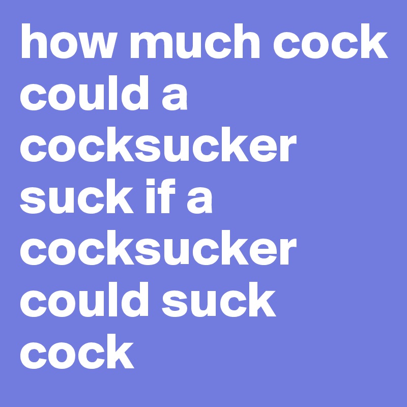 how much cock could a cocksucker  suck if a cocksucker could suck cock