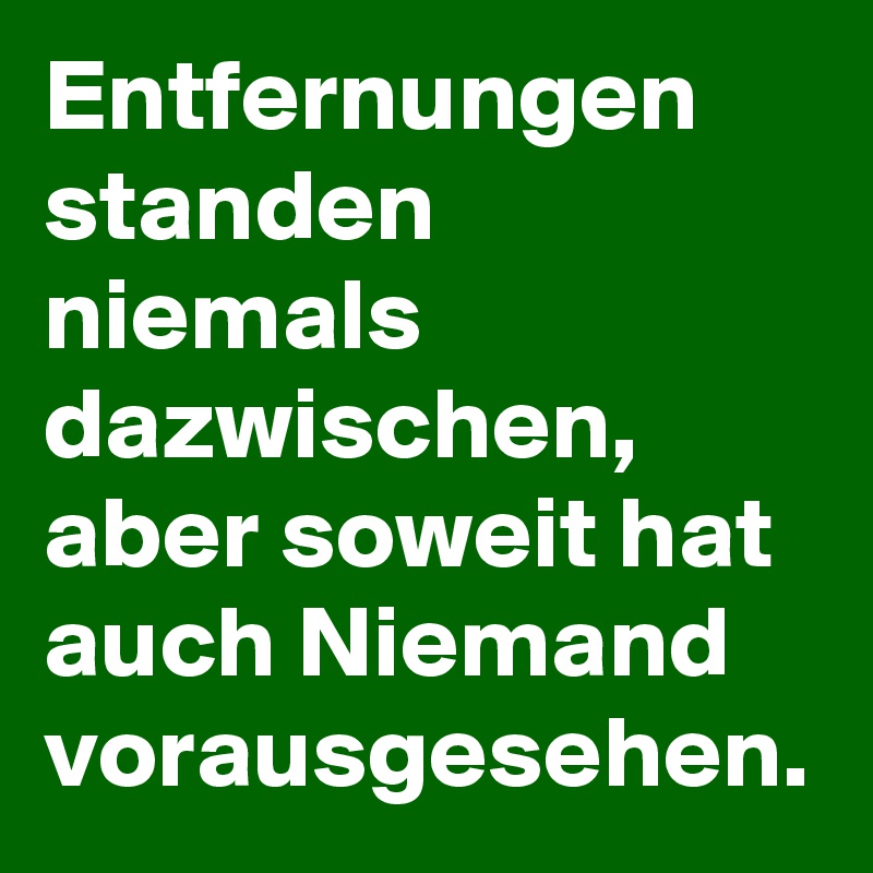 Entfernungen standen niemals dazwischen, aber soweit hat auch Niemand vorausgesehen.