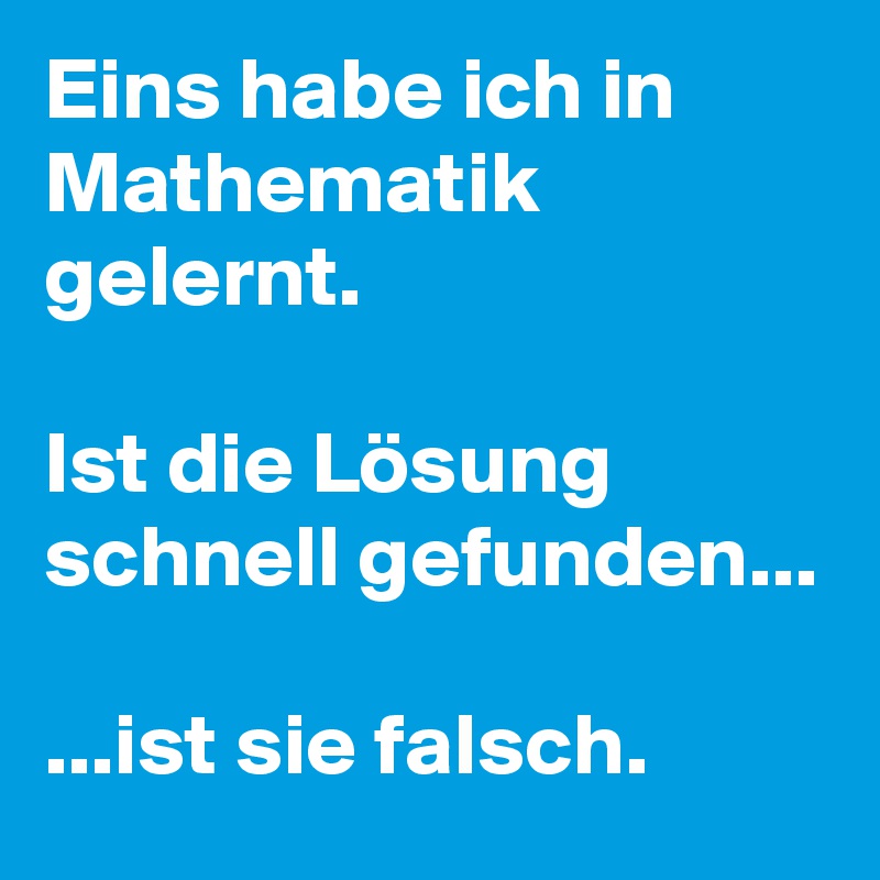 Eins habe ich in Mathematik gelernt. 

Ist die Lösung schnell gefunden...

...ist sie falsch. 