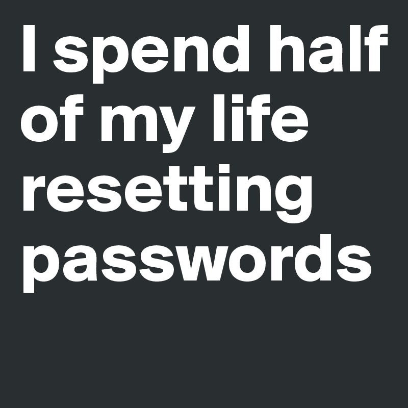 I spend half of my life resetting passwords
