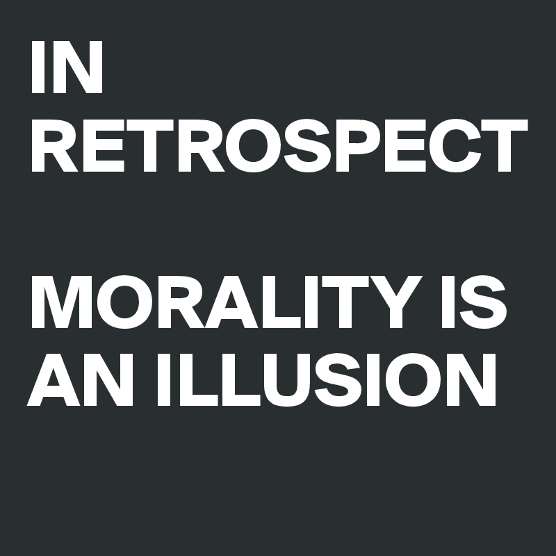 IN RETROSPECT

MORALITY IS AN ILLUSION 
