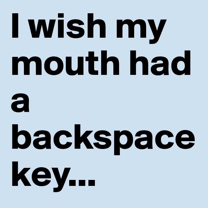 I wish my mouth had a backspace key...