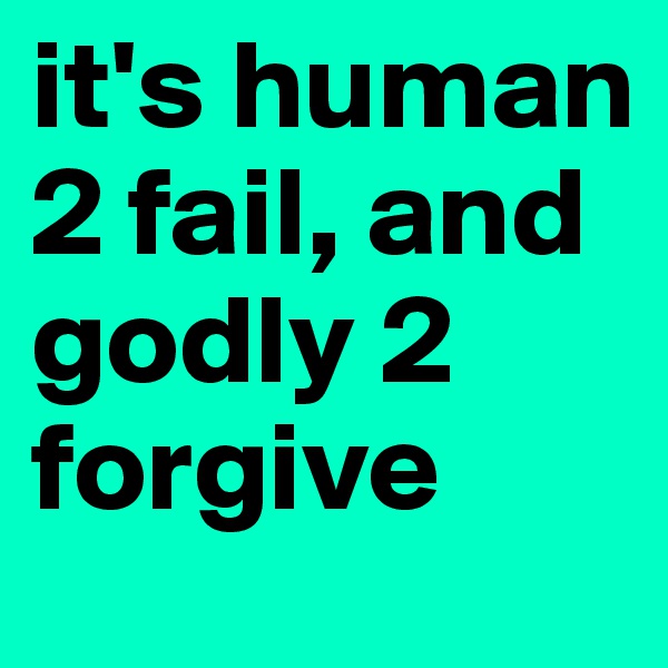 it's human 2 fail, and godly 2 forgive