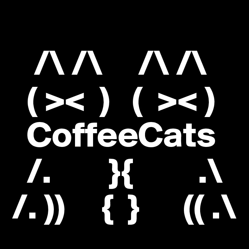 
   /\ /\     /\ /\
  ( ><  )   (  >< )
  CoffeeCats
  /.        }{         .\
/. ))     {  }      (( .\