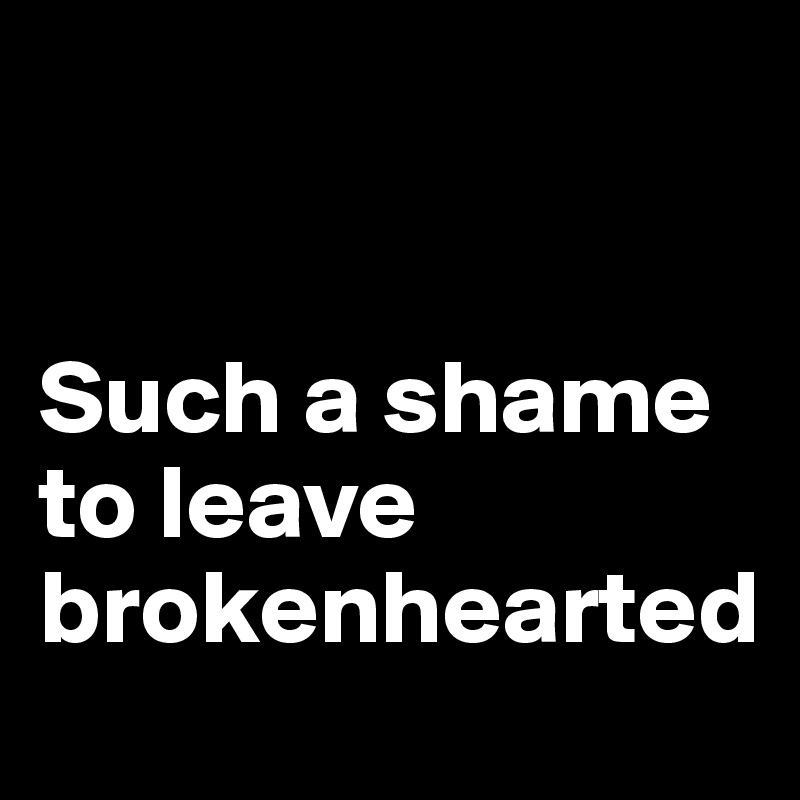 


Such a shame to leave brokenhearted