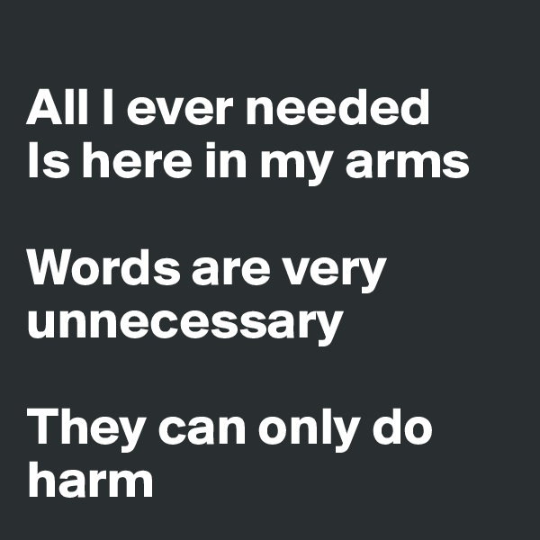 
All I ever needed
Is here in my arms

Words are very unnecessary

They can only do harm