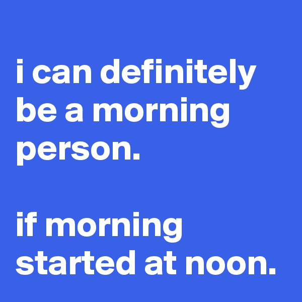 
i can definitely be a morning person.

if morning started at noon.