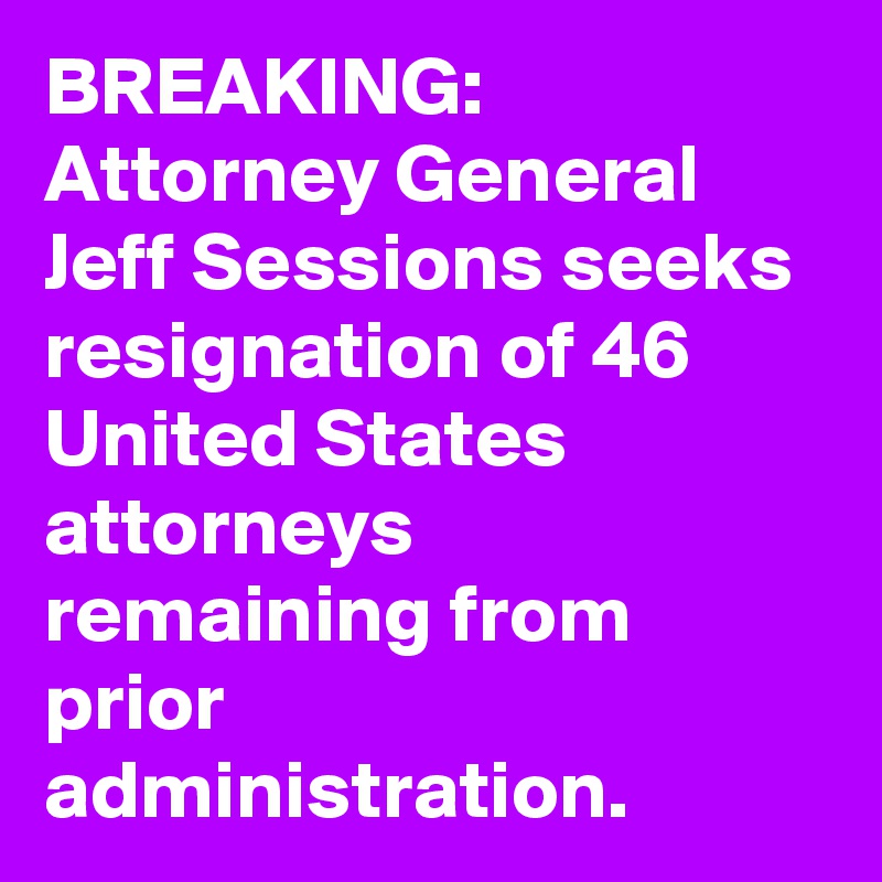 BREAKING: Attorney General Jeff Sessions seeks resignation of 46 United States attorneys remaining from prior administration.