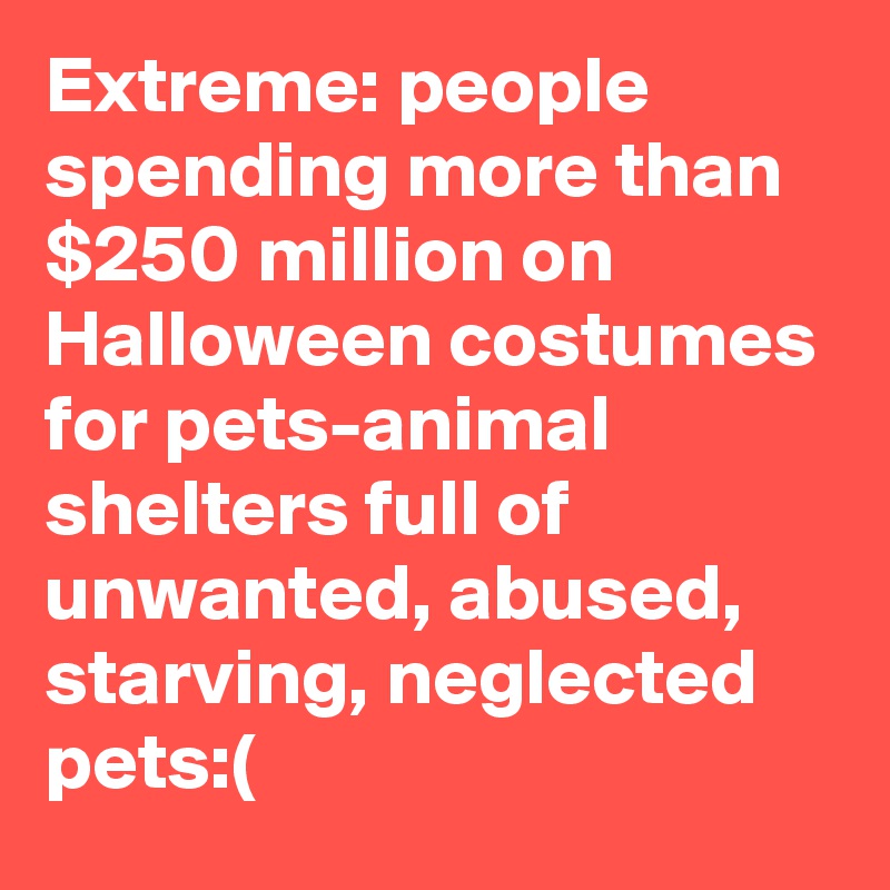 Extreme: people spending more than $250 million on Halloween costumes for pets-animal shelters full of unwanted, abused, starving, neglected pets:(