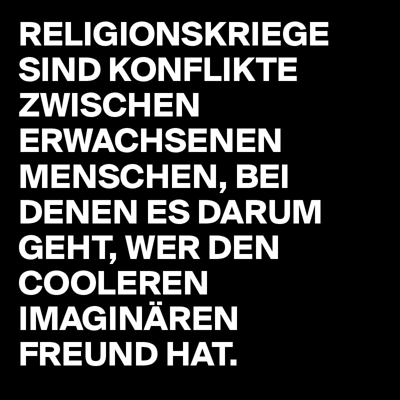 RELIGIONSKRIEGE SIND KONFLIKTE ZWISCHEN ERWACHSENEN MENSCHEN, BEI DENEN ES DARUM GEHT, WER DEN COOLEREN IMAGINÄREN FREUND HAT.