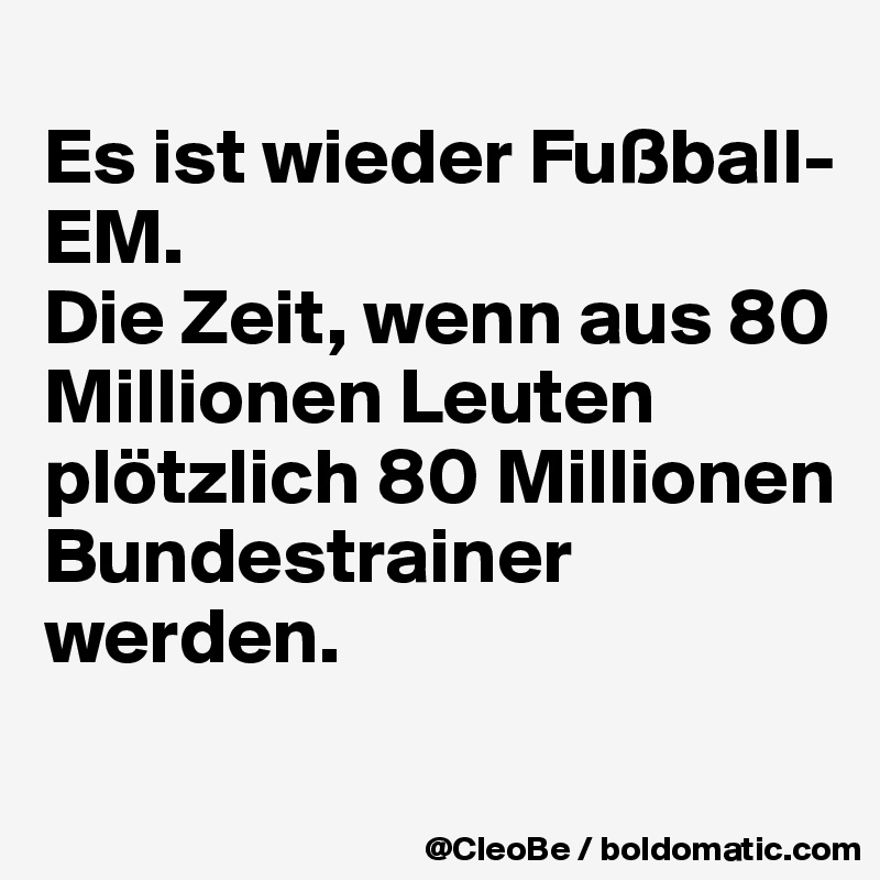 
Es ist wieder Fußball-EM.
Die Zeit, wenn aus 80 Millionen Leuten plötzlich 80 Millionen Bundestrainer werden.
