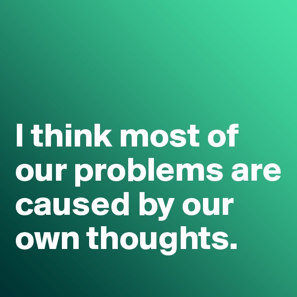 


I think most of our problems are caused by our own thoughts. 