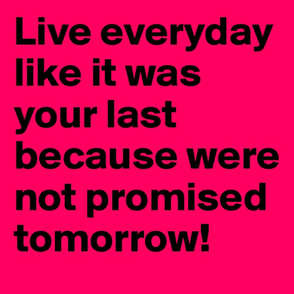 Live everyday like it was your last because were not promised tomorrow! 