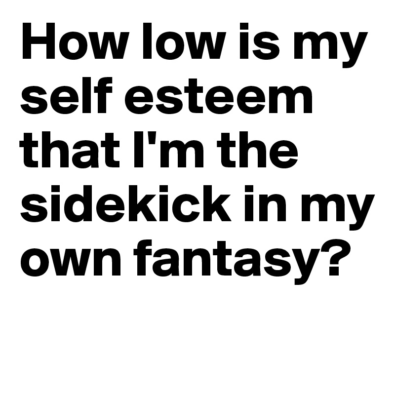 How low is my self esteem that I'm the sidekick in my own fantasy? 
