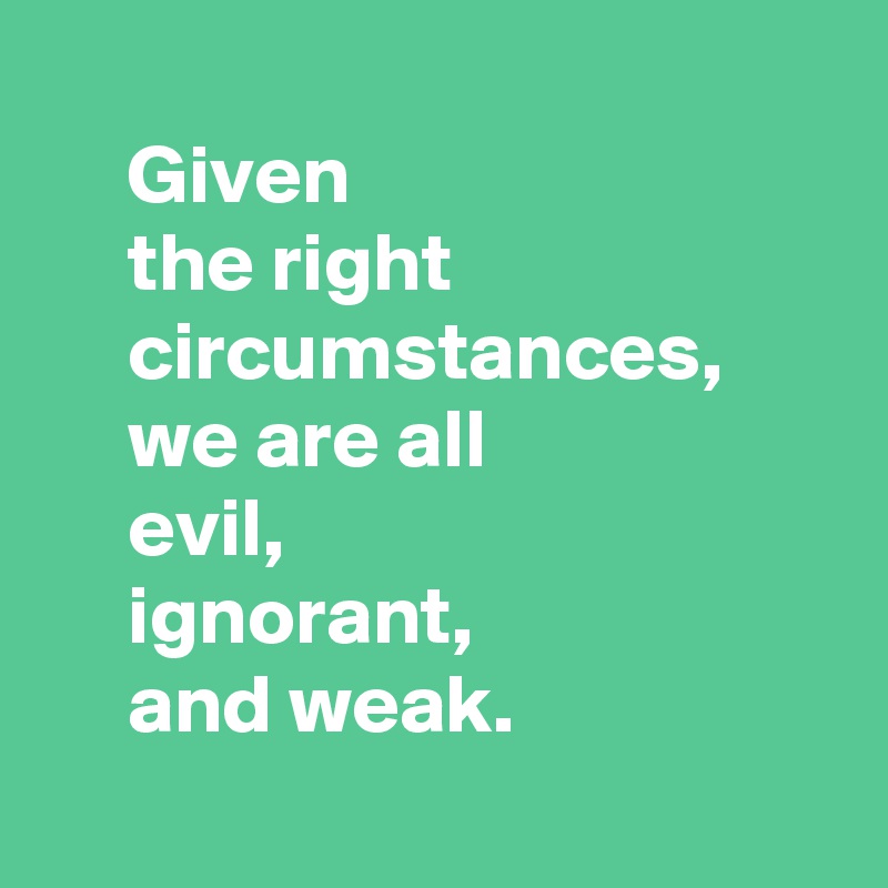 
     Given
     the right
     circumstances,
     we are all
     evil,
     ignorant,
     and weak.
