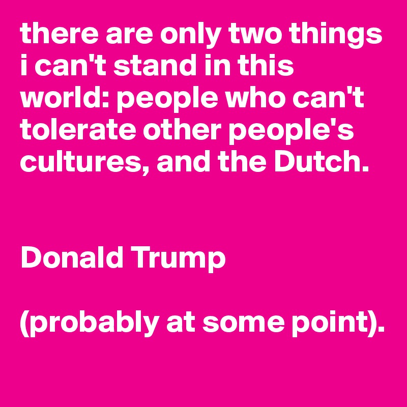 there are only two things i can't stand in this world: people who can't tolerate other people's cultures, and the Dutch.


Donald Trump 

(probably at some point).
