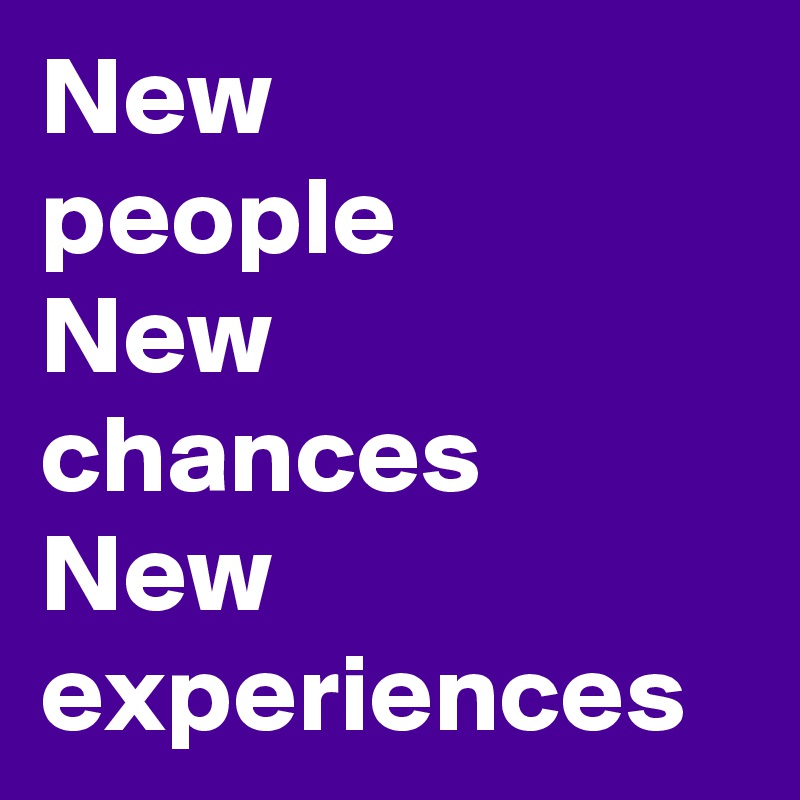 New
people
New chances
New experiences
