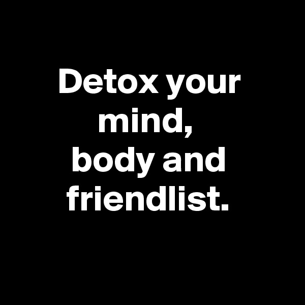 
Detox your mind, 
body and friendlist.

