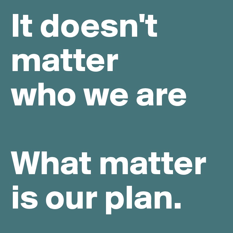 It doesn't
matter
who we are

What matter
is our plan.