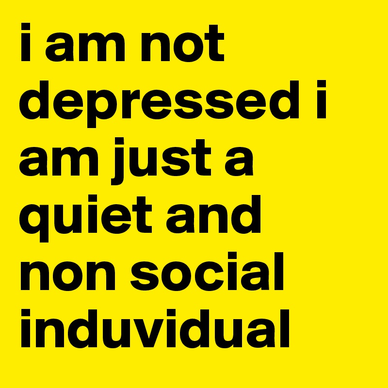 i am not depressed i am just a quiet and non social induvidual 