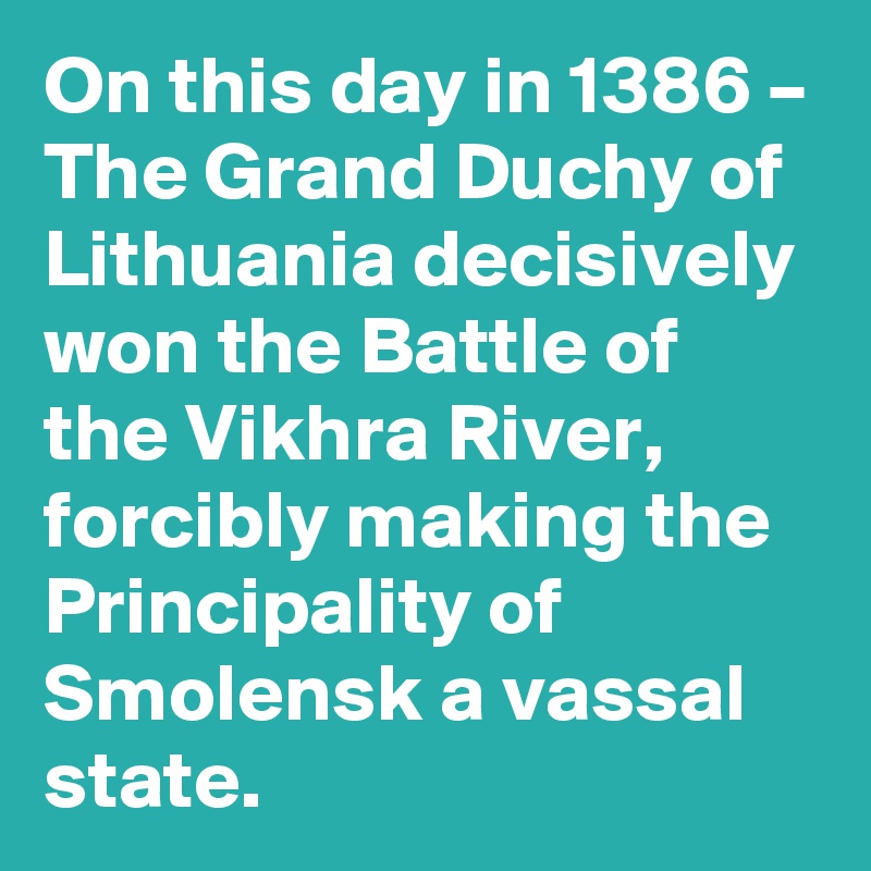 On this day in 1386 – The Grand Duchy of Lithuania decisively won the Battle of the Vikhra River, forcibly making the Principality of Smolensk a vassal state.