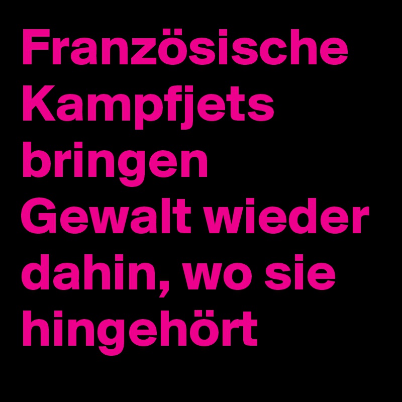 Französische Kampfjets bringen Gewalt wieder dahin, wo sie hingehört