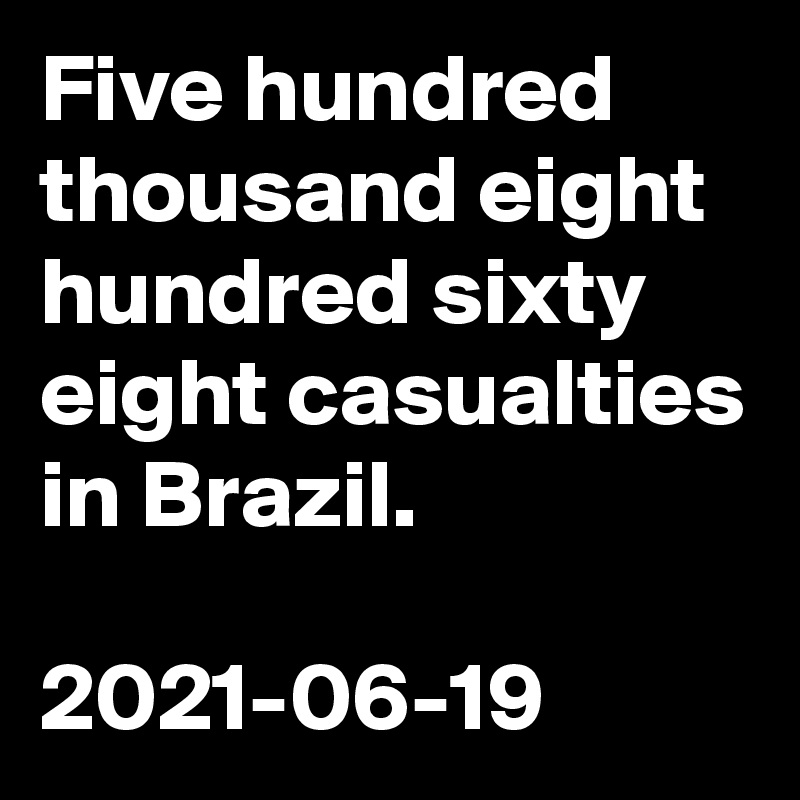Five hundred thousand eight hundred sixty eight casualties in Brazil. 

2021-06-19