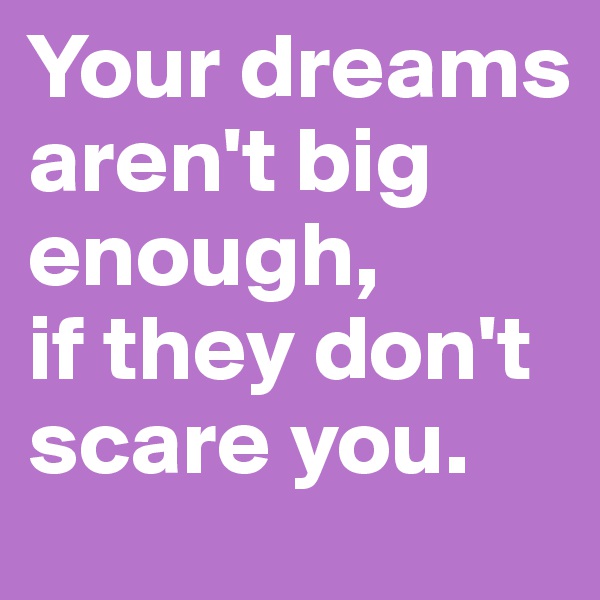 Your dreams aren't big enough, 
if they don't scare you.