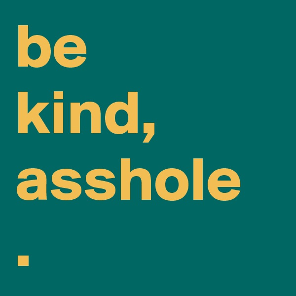be
kind,
asshole
. 