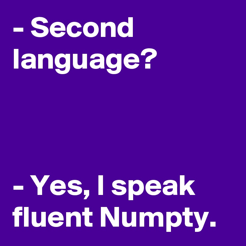 - Second language? 



- Yes, I speak fluent Numpty. 