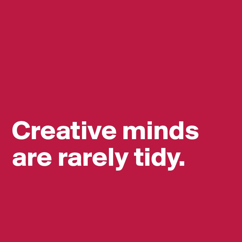 



Creative minds are rarely tidy.

