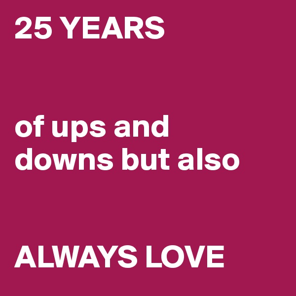 25 YEARS


of ups and 
downs but also


ALWAYS LOVE