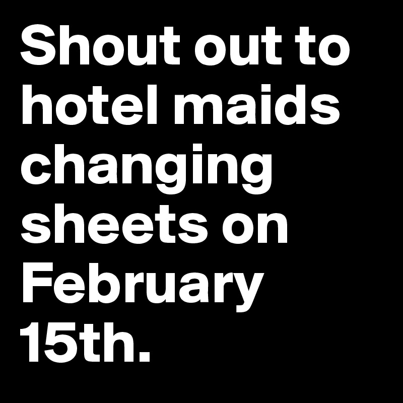 Shout out to hotel maids changing sheets on February 15th. Post by